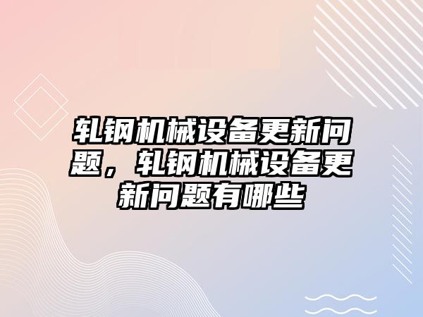 軋鋼機(jī)械設(shè)備更新問題，軋鋼機(jī)械設(shè)備更新問題有哪些