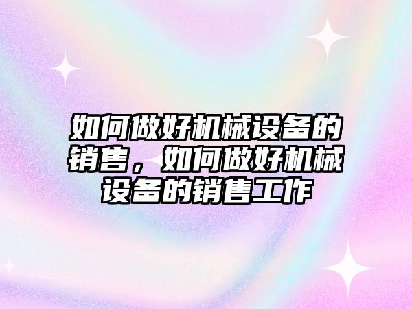 如何做好機械設備的銷售，如何做好機械設備的銷售工作