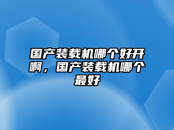 國產(chǎn)裝載機哪個好開啊，國產(chǎn)裝載機哪個最好