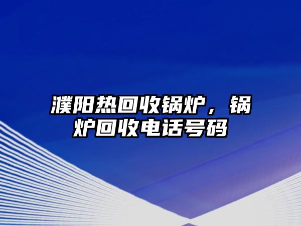 濮陽熱回收鍋爐，鍋爐回收電話號碼