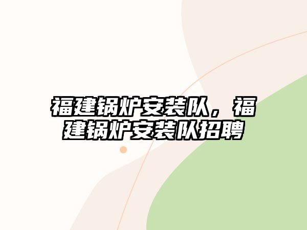 福建鍋爐安裝隊(duì)，福建鍋爐安裝隊(duì)招聘