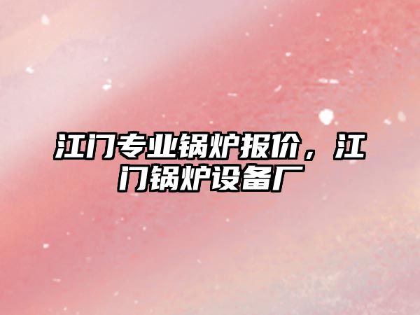 江門專業(yè)鍋爐報價，江門鍋爐設(shè)備廠