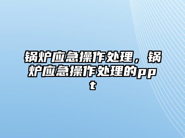 鍋爐應(yīng)急操作處理，鍋爐應(yīng)急操作處理的ppt