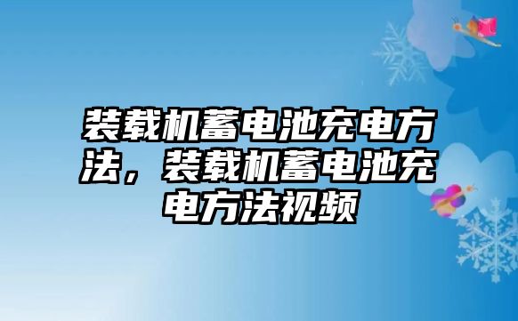 裝載機(jī)蓄電池充電方法，裝載機(jī)蓄電池充電方法視頻