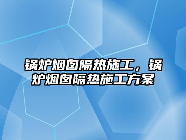 鍋爐煙囪隔熱施工，鍋爐煙囪隔熱施工方案