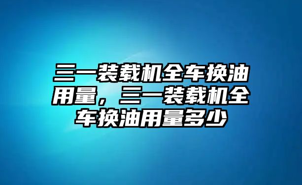 三一裝載機(jī)全車換油用量，三一裝載機(jī)全車換油用量多少