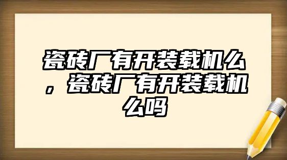 瓷磚廠有開(kāi)裝載機(jī)么，瓷磚廠有開(kāi)裝載機(jī)么嗎