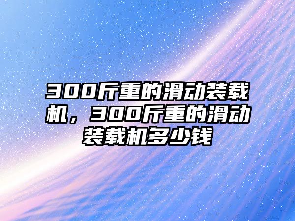 300斤重的滑動(dòng)裝載機(jī)，300斤重的滑動(dòng)裝載機(jī)多少錢(qián)