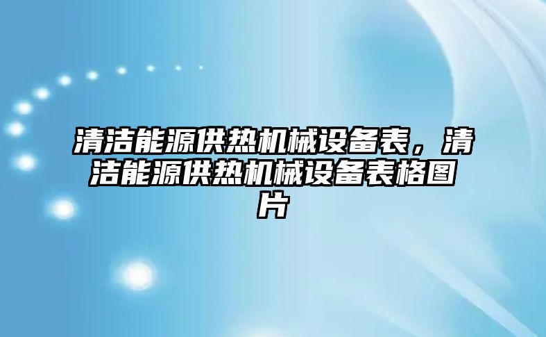 清潔能源供熱機(jī)械設(shè)備表，清潔能源供熱機(jī)械設(shè)備表格圖片