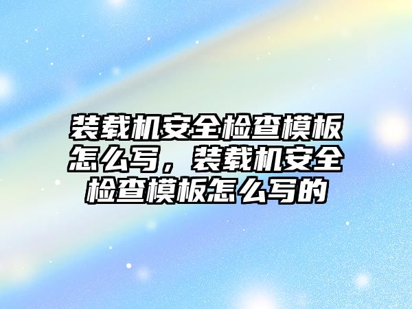 裝載機安全檢查模板怎么寫，裝載機安全檢查模板怎么寫的