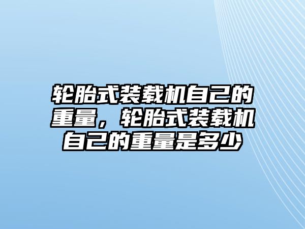 輪胎式裝載機自己的重量，輪胎式裝載機自己的重量是多少