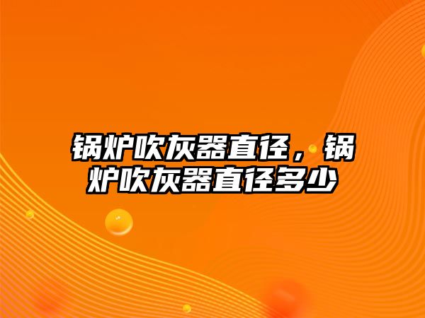 鍋爐吹灰器直徑，鍋爐吹灰器直徑多少