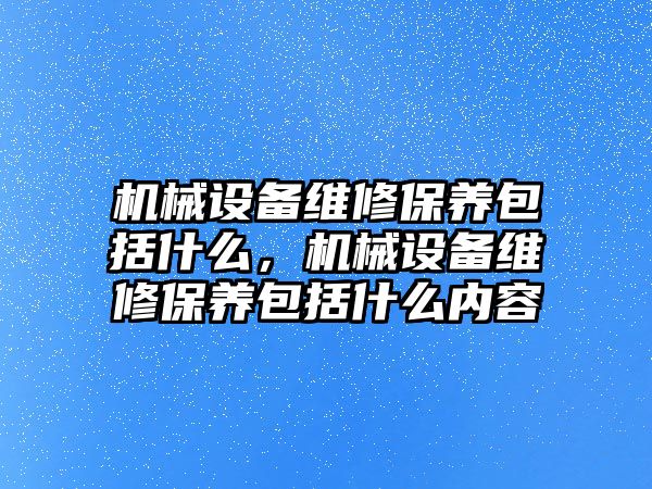 機械設(shè)備維修保養(yǎng)包括什么，機械設(shè)備維修保養(yǎng)包括什么內(nèi)容