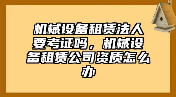 機(jī)械設(shè)備租賃法人要考證嗎，機(jī)械設(shè)備租賃公司資質(zhì)怎么辦