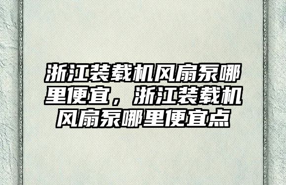 浙江裝載機風扇泵哪里便宜，浙江裝載機風扇泵哪里便宜點