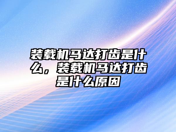 裝載機馬達(dá)打齒是什么，裝載機馬達(dá)打齒是什么原因