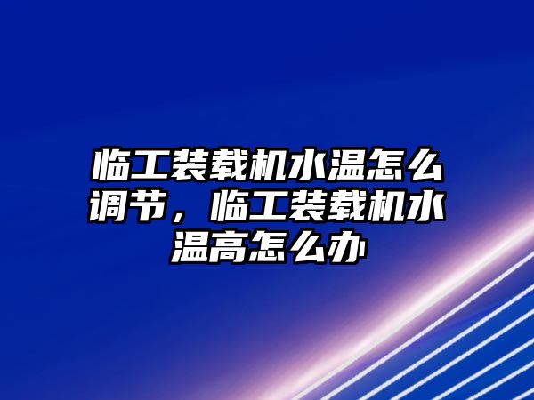 臨工裝載機水溫怎么調(diào)節(jié)，臨工裝載機水溫高怎么辦