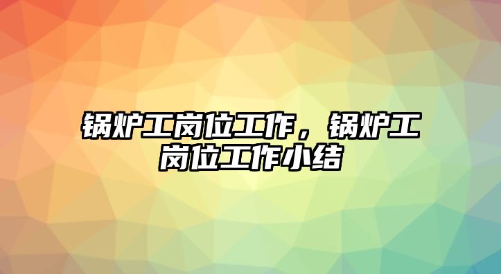 鍋爐工崗位工作，鍋爐工崗位工作小結(jié)