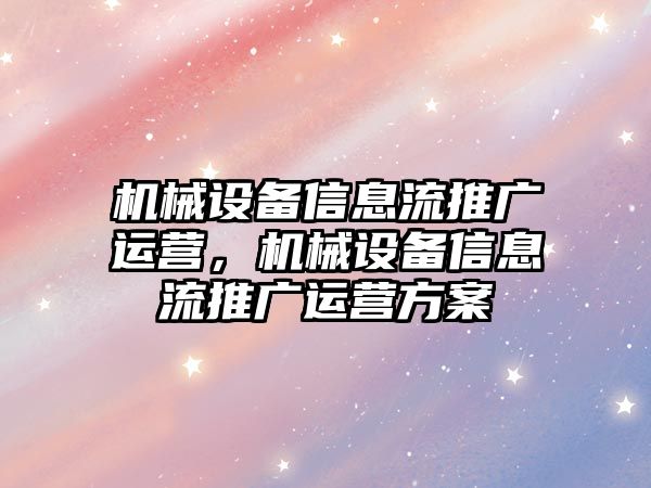 機械設(shè)備信息流推廣運營，機械設(shè)備信息流推廣運營方案