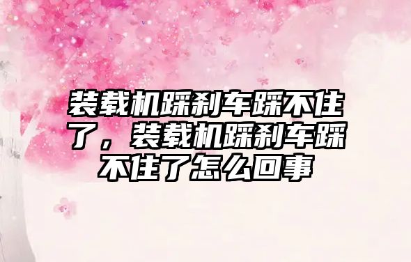 裝載機踩剎車踩不住了，裝載機踩剎車踩不住了怎么回事