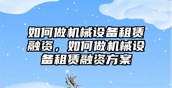 如何做機械設(shè)備租賃融資，如何做機械設(shè)備租賃融資方案