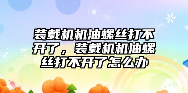 裝載機機油螺絲打不開了，裝載機機油螺絲打不開了怎么辦