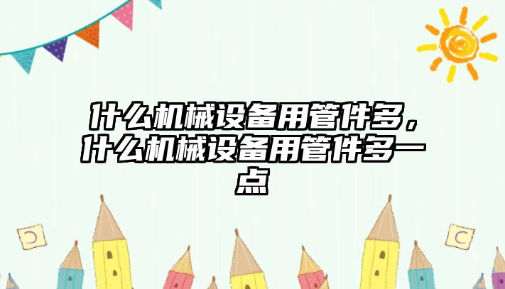 什么機(jī)械設(shè)備用管件多，什么機(jī)械設(shè)備用管件多一點(diǎn)