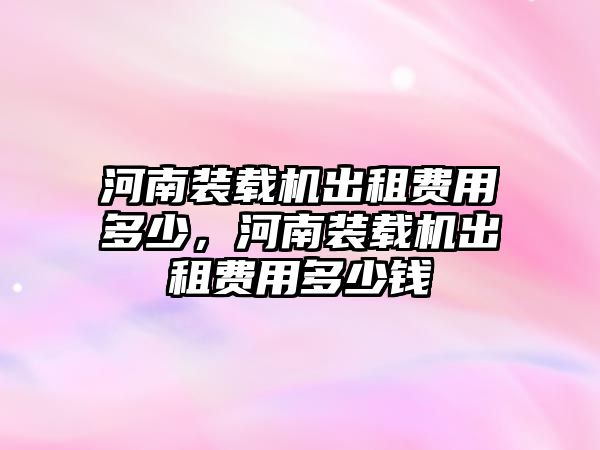 河南裝載機出租費用多少，河南裝載機出租費用多少錢