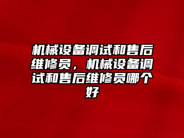 機械設備調試和售后維修員，機械設備調試和售后維修員哪個好