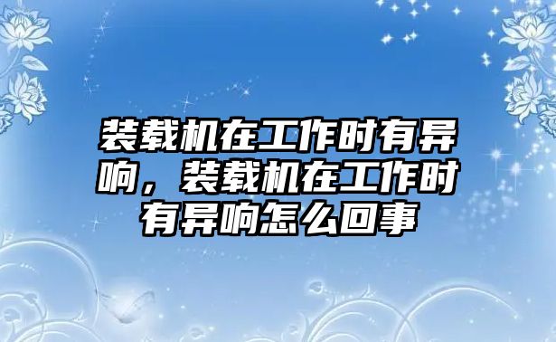 裝載機(jī)在工作時(shí)有異響，裝載機(jī)在工作時(shí)有異響怎么回事