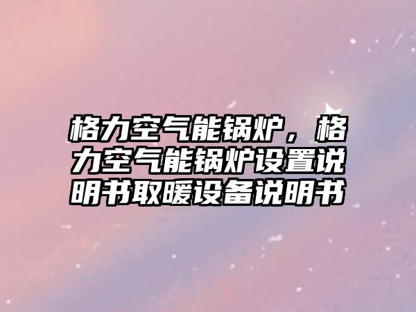 格力空氣能鍋爐，格力空氣能鍋爐設(shè)置說明書取暖設(shè)備說明書