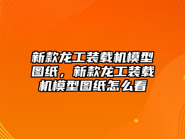 新款龍工裝載機模型圖紙，新款龍工裝載機模型圖紙怎么看