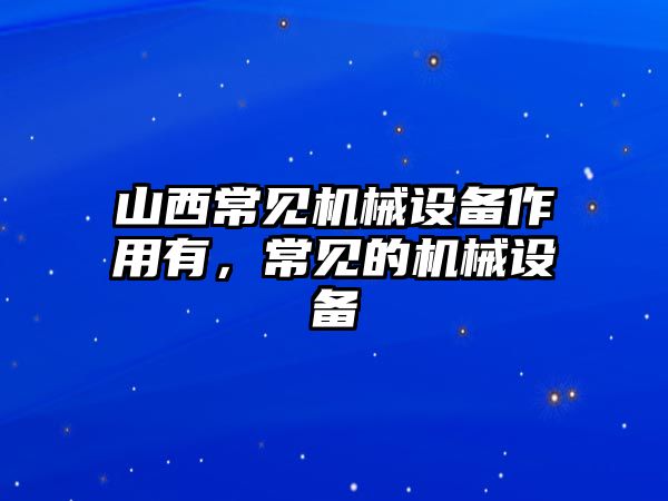 山西常見機(jī)械設(shè)備作用有，常見的機(jī)械設(shè)備