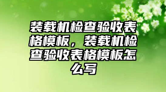 裝載機檢查驗收表格模板，裝載機檢查驗收表格模板怎么寫