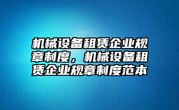 機械設(shè)備租賃企業(yè)規(guī)章制度，機械設(shè)備租賃企業(yè)規(guī)章制度范本