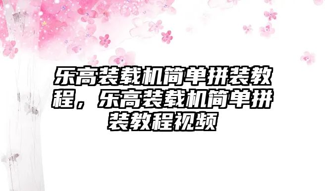 樂高裝載機(jī)簡(jiǎn)單拼裝教程，樂高裝載機(jī)簡(jiǎn)單拼裝教程視頻