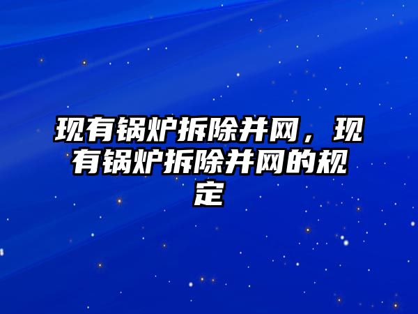 現(xiàn)有鍋爐拆除并網(wǎng)，現(xiàn)有鍋爐拆除并網(wǎng)的規(guī)定