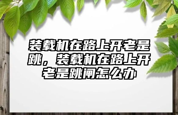 裝載機在路上開老是跳，裝載機在路上開老是跳閘怎么辦