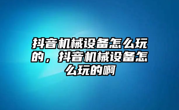 抖音機(jī)械設(shè)備怎么玩的，抖音機(jī)械設(shè)備怎么玩的啊