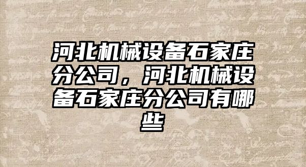 河北機械設(shè)備石家莊分公司，河北機械設(shè)備石家莊分公司有哪些