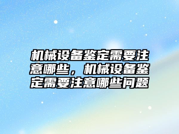 機械設(shè)備鑒定需要注意哪些，機械設(shè)備鑒定需要注意哪些問題