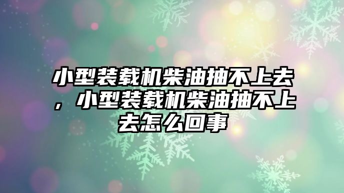 小型裝載機(jī)柴油抽不上去，小型裝載機(jī)柴油抽不上去怎么回事