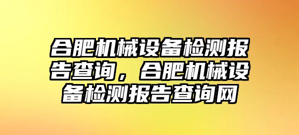 合肥機(jī)械設(shè)備檢測(cè)報(bào)告查詢，合肥機(jī)械設(shè)備檢測(cè)報(bào)告查詢網(wǎng)