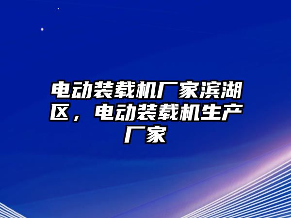 電動(dòng)裝載機(jī)廠家濱湖區(qū)，電動(dòng)裝載機(jī)生產(chǎn)廠家