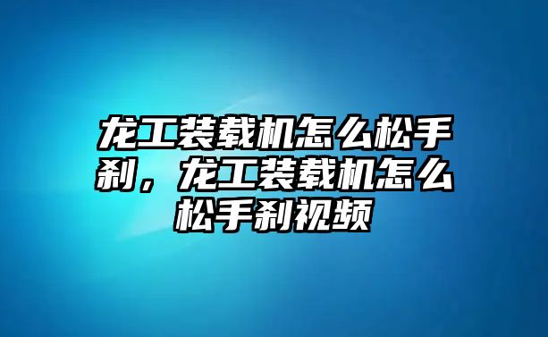 龍工裝載機(jī)怎么松手剎，龍工裝載機(jī)怎么松手剎視頻