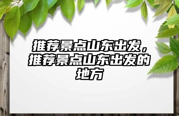 推薦景點(diǎn)山東出發(fā)，推薦景點(diǎn)山東出發(fā)的地方