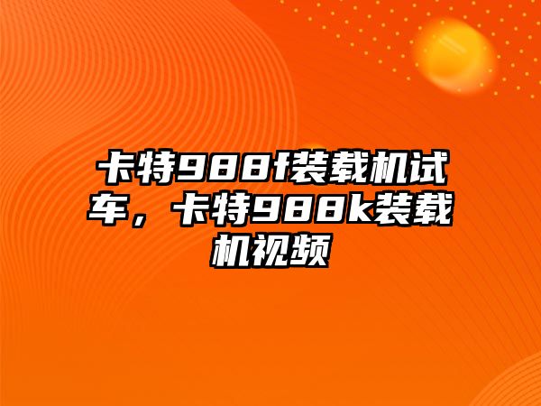 卡特988f裝載機試車，卡特988k裝載機視頻