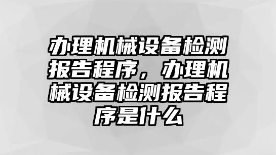 辦理機(jī)械設(shè)備檢測(cè)報(bào)告程序，辦理機(jī)械設(shè)備檢測(cè)報(bào)告程序是什么