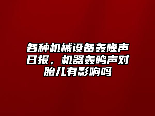 各種機械設備轟隆聲日報，機器轟鳴聲對胎兒有影響嗎