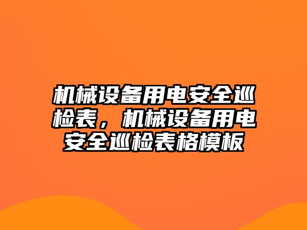 機械設(shè)備用電安全巡檢表，機械設(shè)備用電安全巡檢表格模板